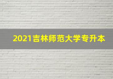 2021吉林师范大学专升本