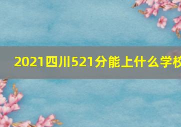 2021四川521分能上什么学校