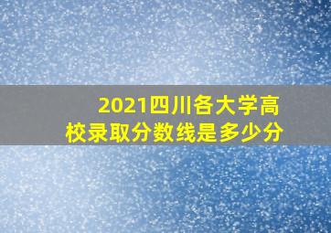 2021四川各大学高校录取分数线是多少分