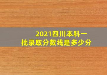 2021四川本科一批录取分数线是多少分