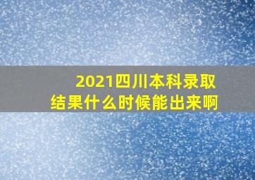 2021四川本科录取结果什么时候能出来啊