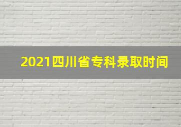 2021四川省专科录取时间