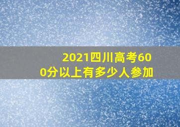 2021四川高考600分以上有多少人参加