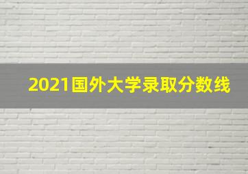 2021国外大学录取分数线