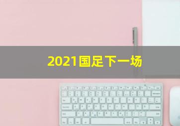 2021国足下一场