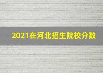 2021在河北招生院校分数