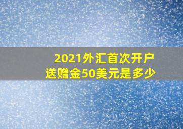 2021外汇首次开户送赠金50美元是多少