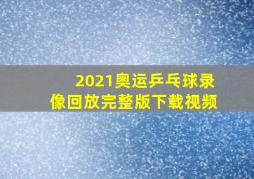 2021奥运乒乓球录像回放完整版下载视频