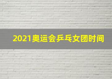 2021奥运会乒乓女团时间