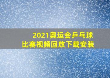 2021奥运会乒乓球比赛视频回放下载安装