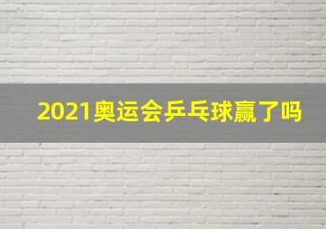 2021奥运会乒乓球赢了吗