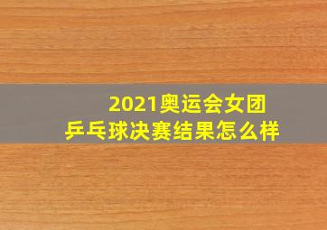 2021奥运会女团乒乓球决赛结果怎么样