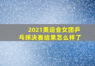 2021奥运会女团乒乓球决赛结果怎么样了