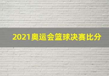 2021奥运会篮球决赛比分