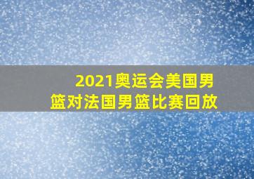 2021奥运会美国男篮对法国男篮比赛回放