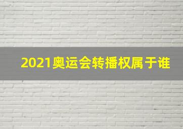 2021奥运会转播权属于谁