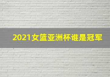 2021女篮亚洲杯谁是冠军