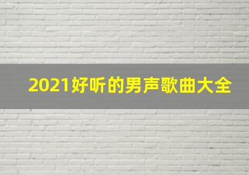 2021好听的男声歌曲大全