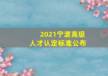 2021宁波高级人才认定标准公布