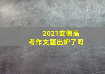 2021安徽高考作文题出炉了吗