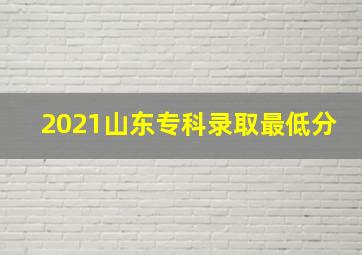 2021山东专科录取最低分