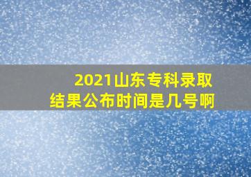 2021山东专科录取结果公布时间是几号啊