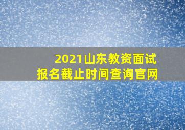 2021山东教资面试报名截止时间查询官网