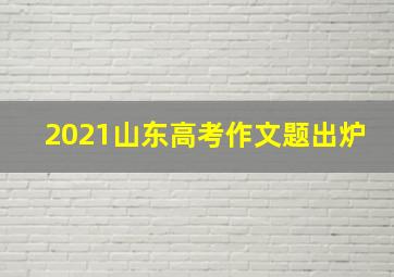 2021山东高考作文题出炉