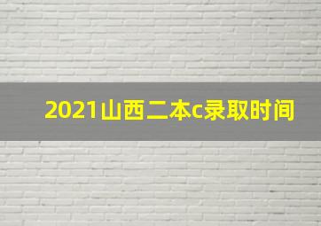 2021山西二本c录取时间