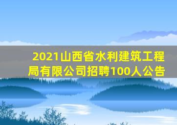 2021山西省水利建筑工程局有限公司招聘100人公告