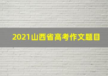 2021山西省高考作文题目