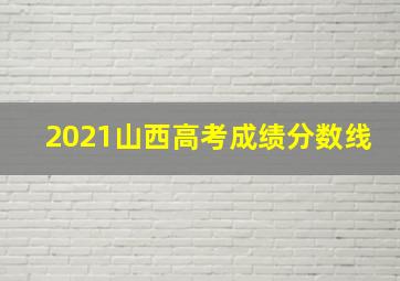 2021山西高考成绩分数线