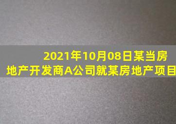 2021年10月08日某当房地产开发商A公司就某房地产项目