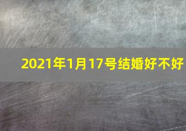 2021年1月17号结婚好不好