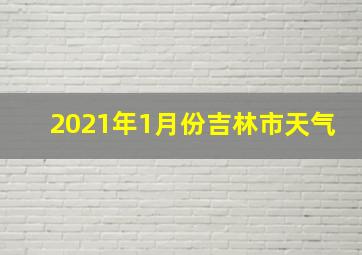 2021年1月份吉林市天气