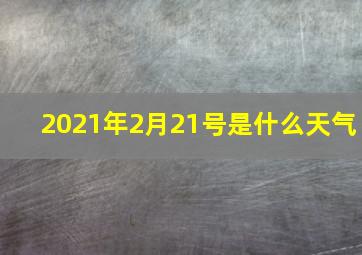 2021年2月21号是什么天气