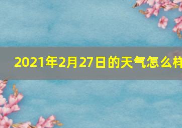 2021年2月27日的天气怎么样