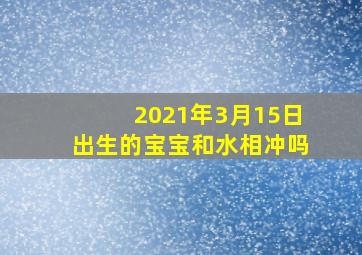 2021年3月15日出生的宝宝和水相冲吗