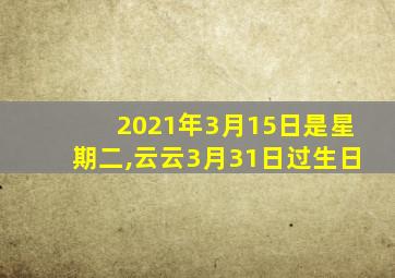 2021年3月15日是星期二,云云3月31日过生日