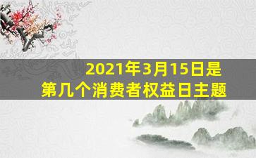 2021年3月15日是第几个消费者权益日主题