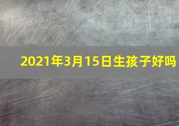 2021年3月15日生孩子好吗