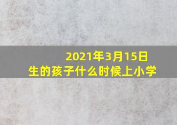 2021年3月15日生的孩子什么时候上小学