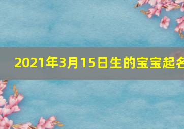 2021年3月15日生的宝宝起名