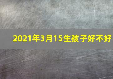 2021年3月15生孩子好不好