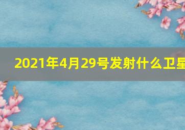 2021年4月29号发射什么卫星