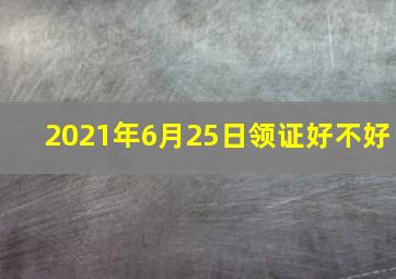 2021年6月25日领证好不好