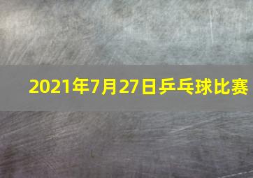 2021年7月27日乒乓球比赛