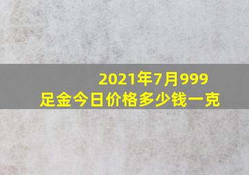 2021年7月999足金今日价格多少钱一克