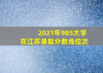 2021年985大学在江苏录取分数线位次