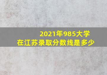 2021年985大学在江苏录取分数线是多少